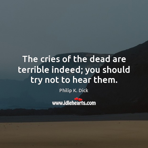 The cries of the dead are terrible indeed; you should try not to hear them. Image