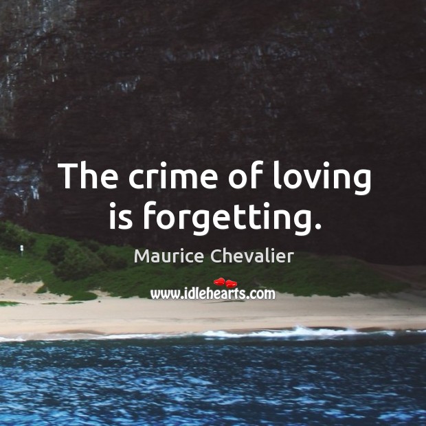 The crime of loving is forgetting. Maurice Chevalier Picture Quote