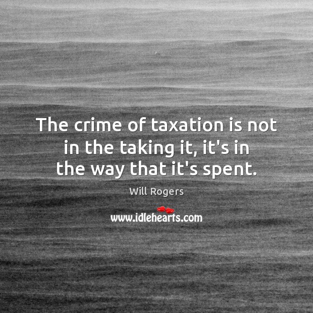 The crime of taxation is not in the taking it, it’s in the way that it’s spent. Will Rogers Picture Quote