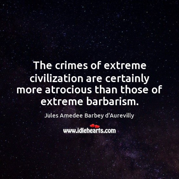 The crimes of extreme civilization are certainly more atrocious than those of Jules Amedee Barbey d’Aurevilly Picture Quote