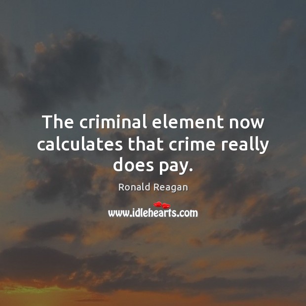 The criminal element now calculates that crime really does pay. Ronald Reagan Picture Quote