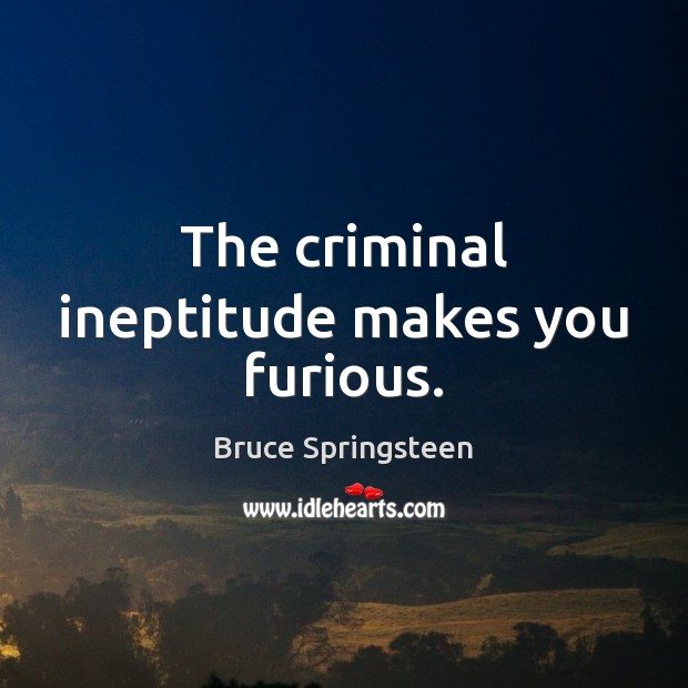 The criminal ineptitude makes you furious. Bruce Springsteen Picture Quote