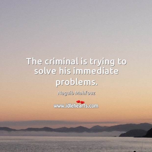 The criminal is trying to solve his immediate problems. Naguib Mahfouz Picture Quote