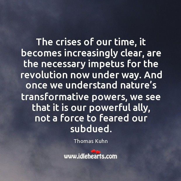The crises of our time, it becomes increasingly clear, are the necessary impetus for the Thomas Kuhn Picture Quote