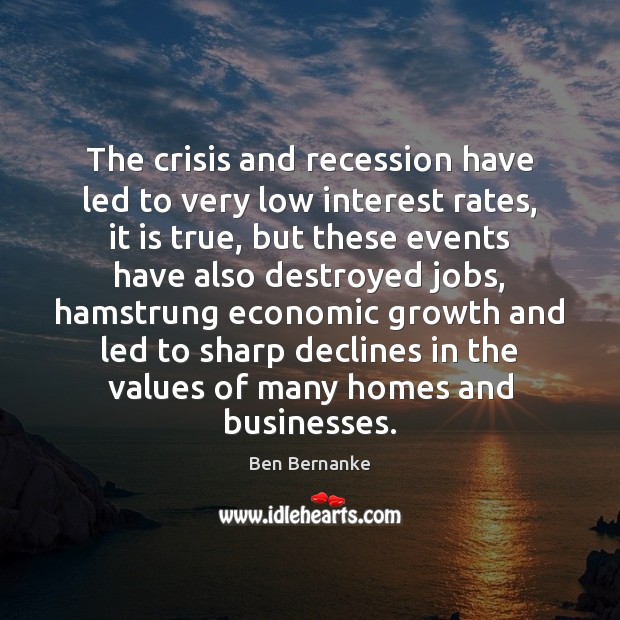 The crisis and recession have led to very low interest rates, it Ben Bernanke Picture Quote