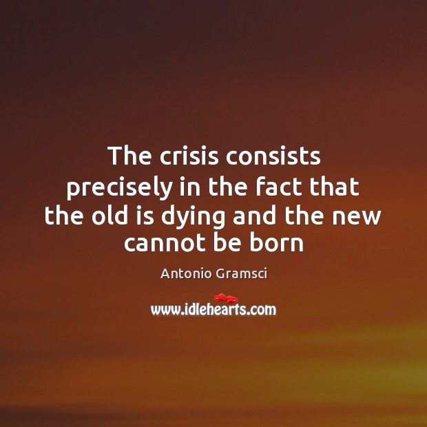 The crisis consists precisely in the fact that the old is dying and the new cannot be born Image
