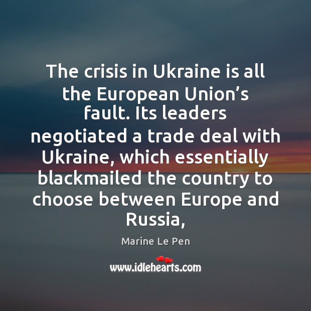 The crisis in Ukraine is all the European Union’s fault. Its Marine Le Pen Picture Quote