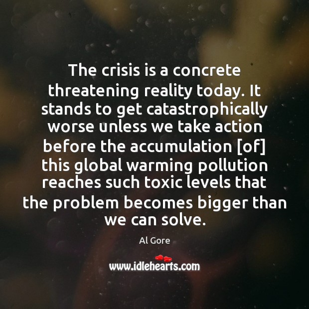 The crisis is a concrete threatening reality today. It stands to get Al Gore Picture Quote