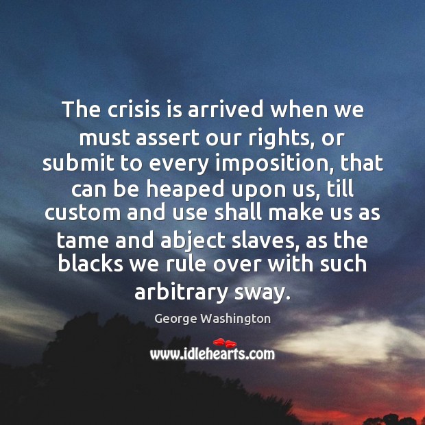 The crisis is arrived when we must assert our rights, or submit George Washington Picture Quote