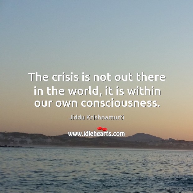The crisis is not out there in the world, it is within our own consciousness. Jiddu Krishnamurti Picture Quote