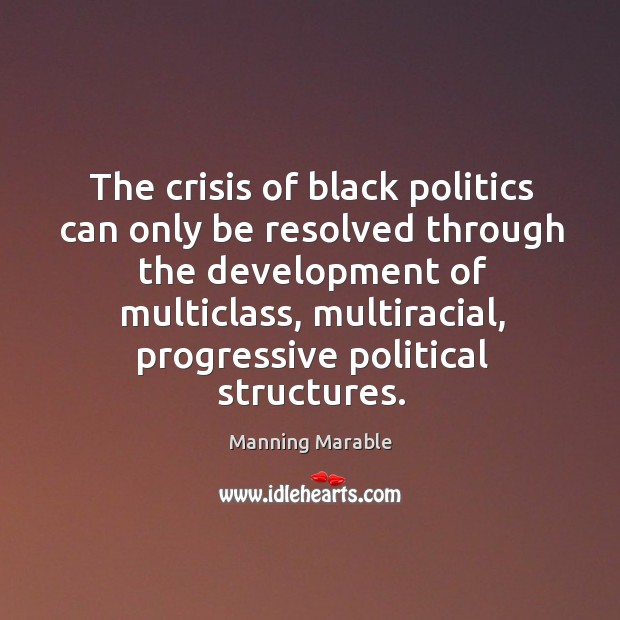 The crisis of black politics can only be resolved through the development of multiclass Manning Marable Picture Quote