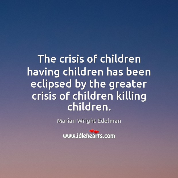 The crisis of children having children has been eclipsed by the greater Marian Wright Edelman Picture Quote