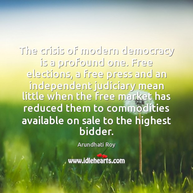The crisis of modern democracy is a profound one. Free elections, a Arundhati Roy Picture Quote