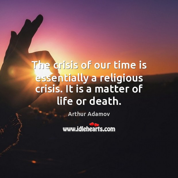 The crisis of our time is essentially a religious crisis. It is a matter of life or death. Arthur Adamov Picture Quote