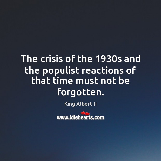 The crisis of the 1930s and the populist reactions of that time must not be forgotten. King Albert II Picture Quote
