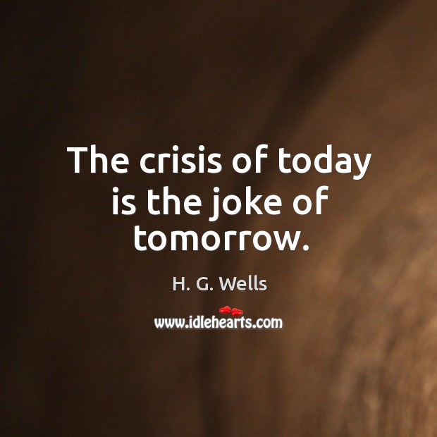 The crisis of today is the joke of tomorrow. H. G. Wells Picture Quote