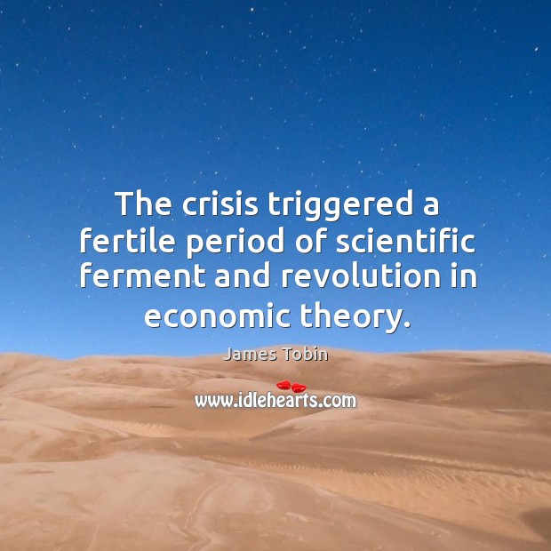 The crisis triggered a fertile period of scientific ferment and revolution in economic theory. James Tobin Picture Quote