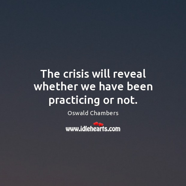 The crisis will reveal whether we have been practicing or not. Oswald Chambers Picture Quote