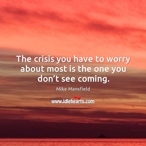 The crisis you have to worry about most is the one you don’t see coming. Mike Mansfield Picture Quote