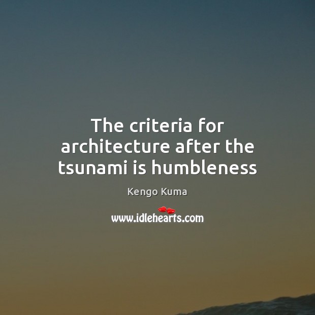 The criteria for architecture after the tsunami is humbleness Kengo Kuma Picture Quote