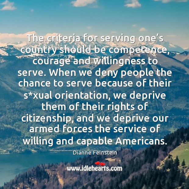 The criteria for serving one’s country should be competence, courage and willingness to serve. Dianne Feinstein Picture Quote