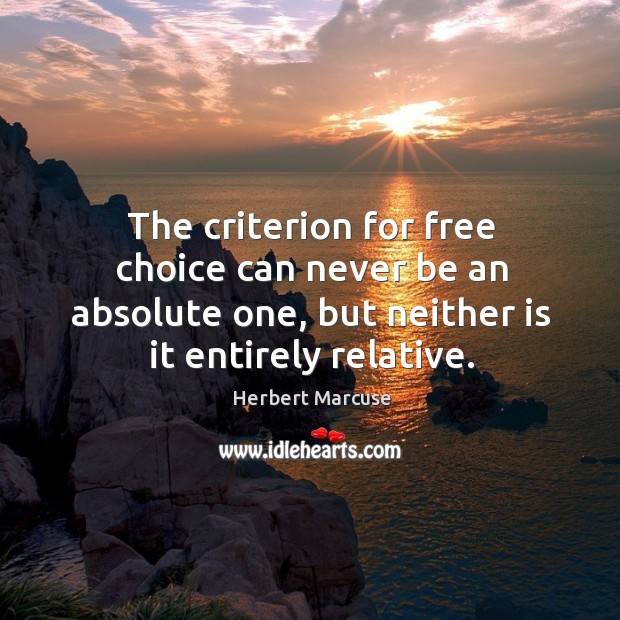 The criterion for free choice can never be an absolute one, but neither is it entirely relative. Herbert Marcuse Picture Quote
