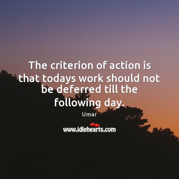 The criterion of action is that todays work should not be deferred till the following day. Image