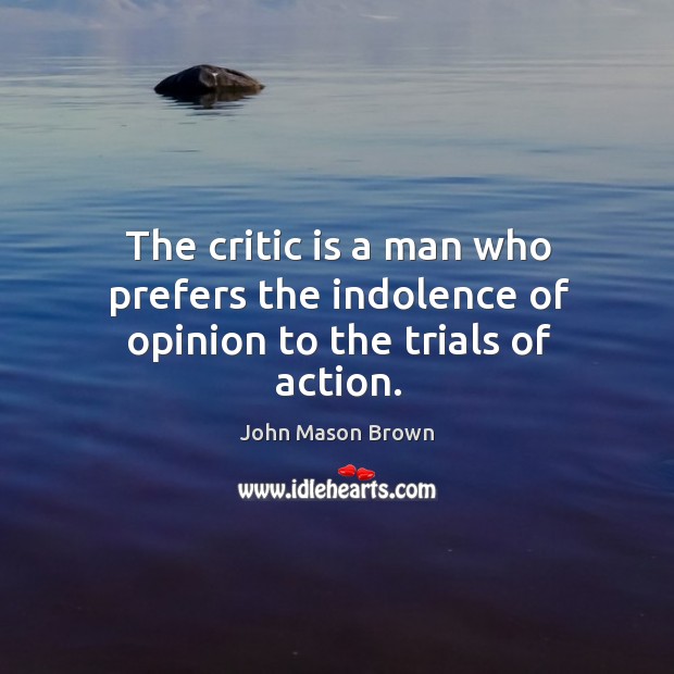 The critic is a man who prefers the indolence of opinion to the trials of action. John Mason Brown Picture Quote