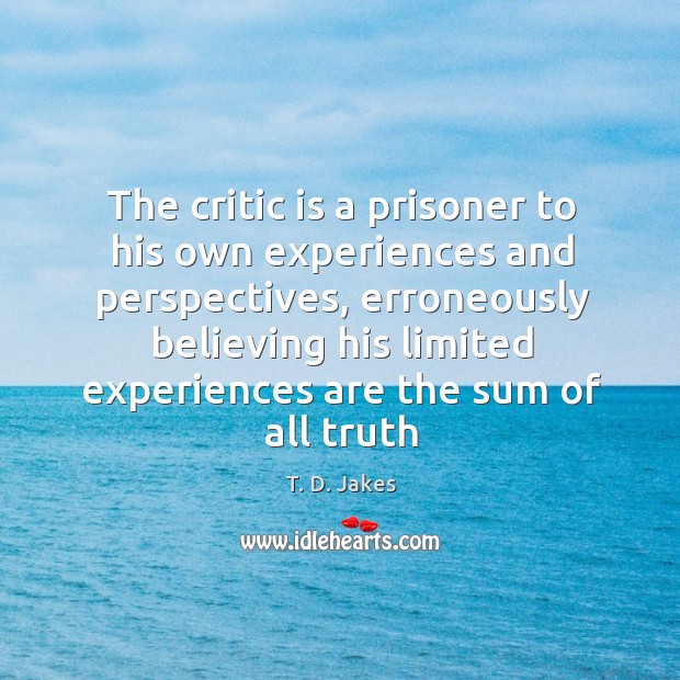 The critic is a prisoner to his own experiences and perspectives, erroneously T. D. Jakes Picture Quote