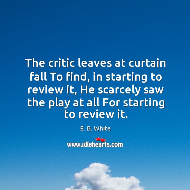 The critic leaves at curtain fall to find, in starting to review it, he scarcely saw the play E. B. White Picture Quote