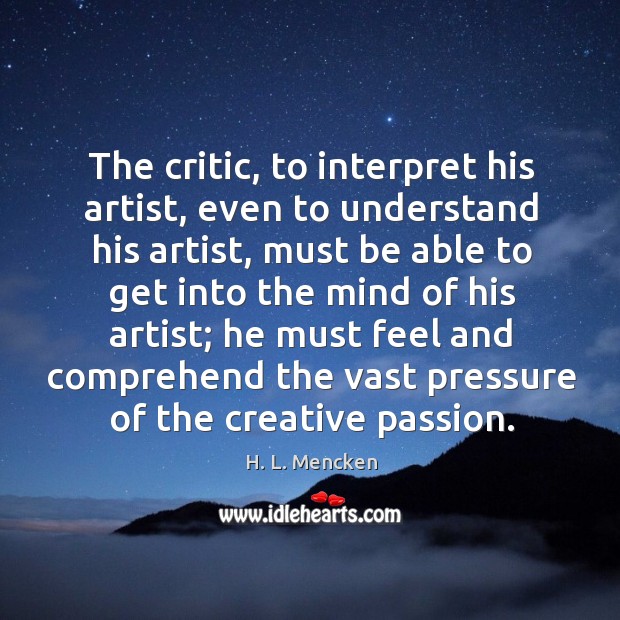 The critic, to interpret his artist, even to understand his artist, must H. L. Mencken Picture Quote