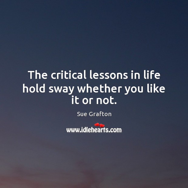 The critical lessons in life hold sway whether you like it or not. Sue Grafton Picture Quote