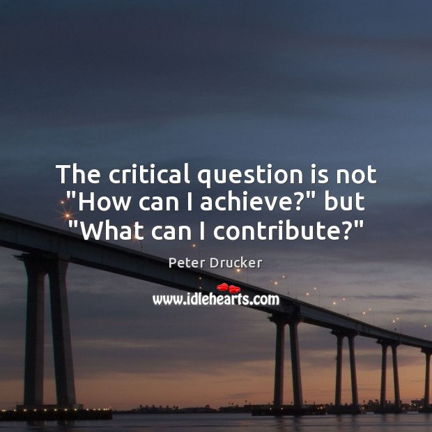 The critical question is not “How can I achieve?” but “What can I contribute?” Peter Drucker Picture Quote