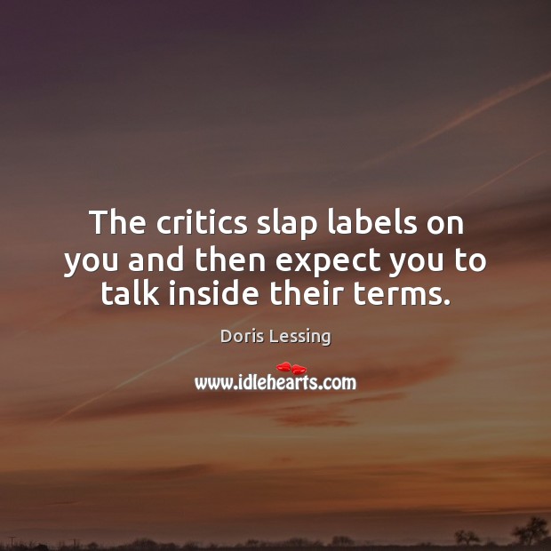 The critics slap labels on you and then expect you to talk inside their terms. Doris Lessing Picture Quote