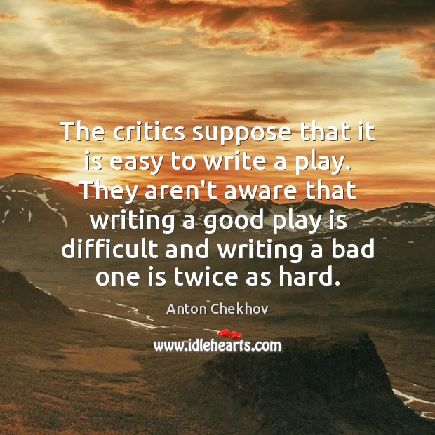 The critics suppose that it is easy to write a play. They Anton Chekhov Picture Quote