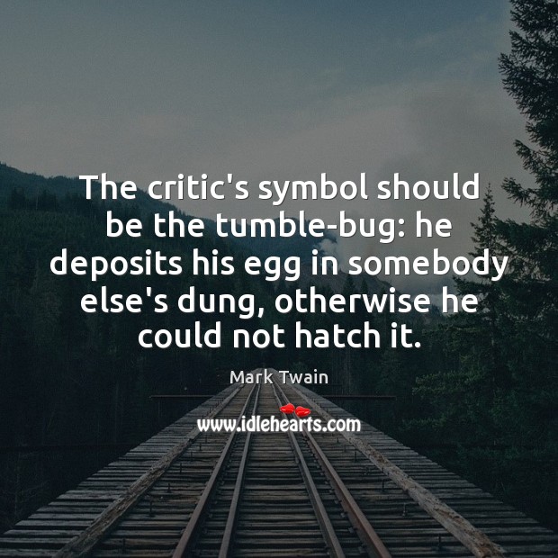 The critic’s symbol should be the tumble-bug: he deposits his egg in 