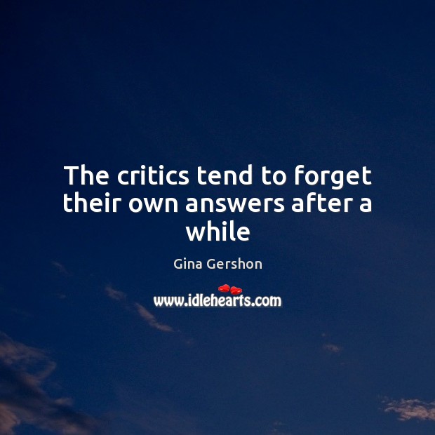The critics tend to forget their own answers after a while Gina Gershon Picture Quote