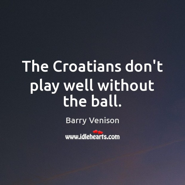 The Croatians don’t play well without the ball. Image