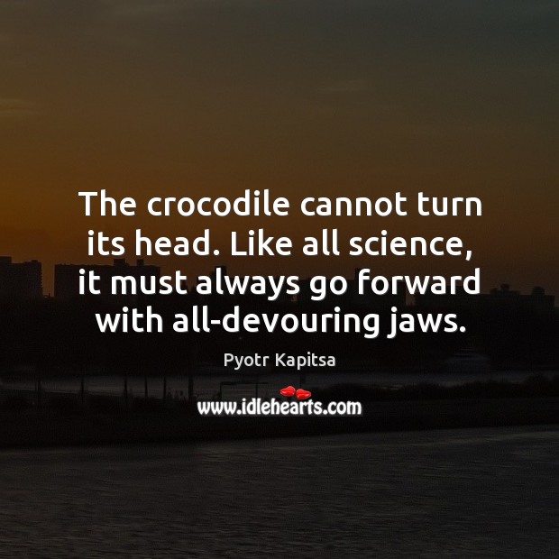 The crocodile cannot turn its head. Like all science, it must always Image