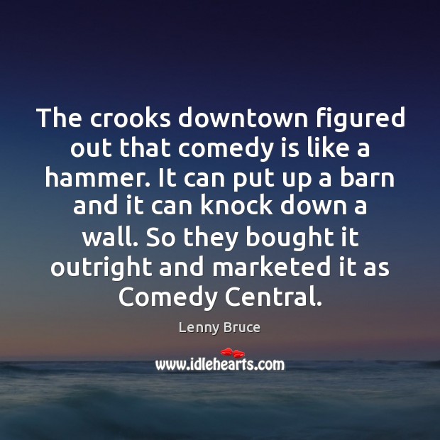The crooks downtown figured out that comedy is like a hammer. It Image