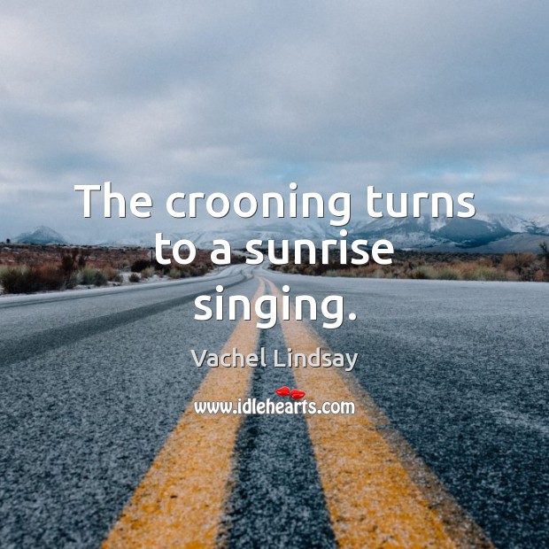 The crooning turns to a sunrise singing. Image