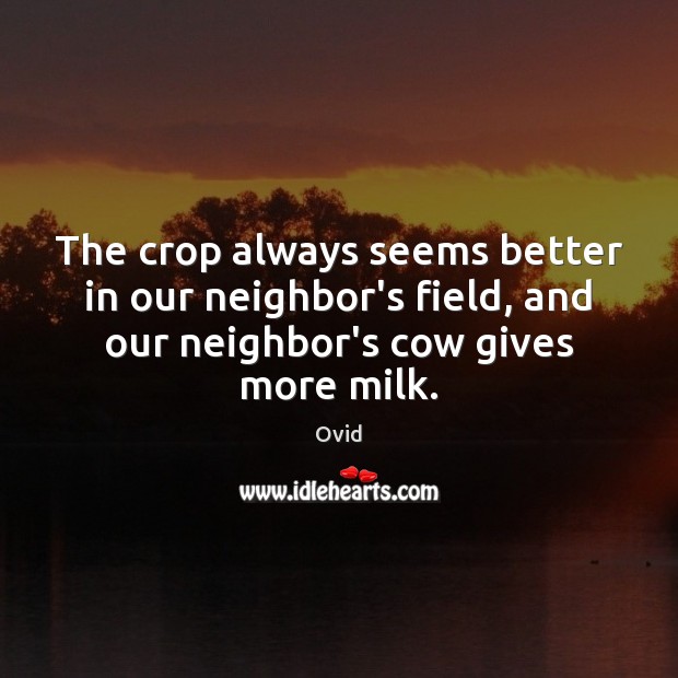 The crop always seems better in our neighbor’s field, and our neighbor’s Ovid Picture Quote