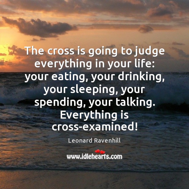 The cross is going to judge everything in your life: your eating, Leonard Ravenhill Picture Quote