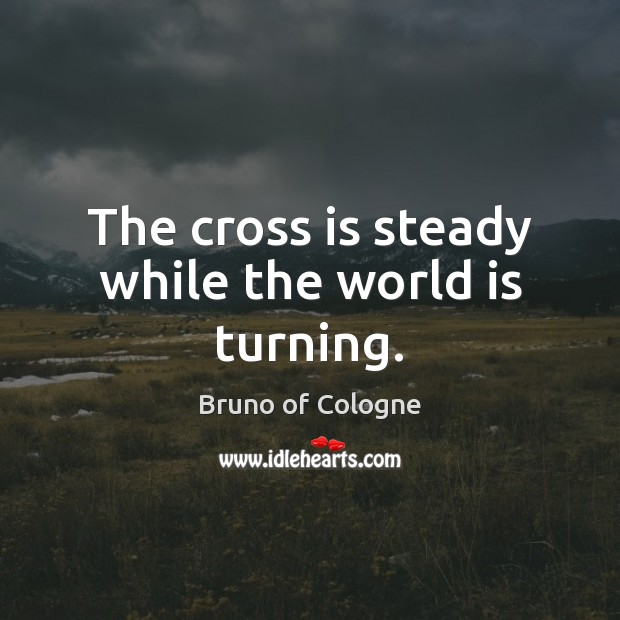 The cross is steady while the world is turning. Bruno of Cologne Picture Quote