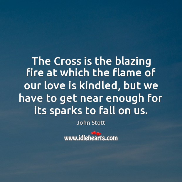 The Cross is the blazing fire at which the flame of our John Stott Picture Quote
