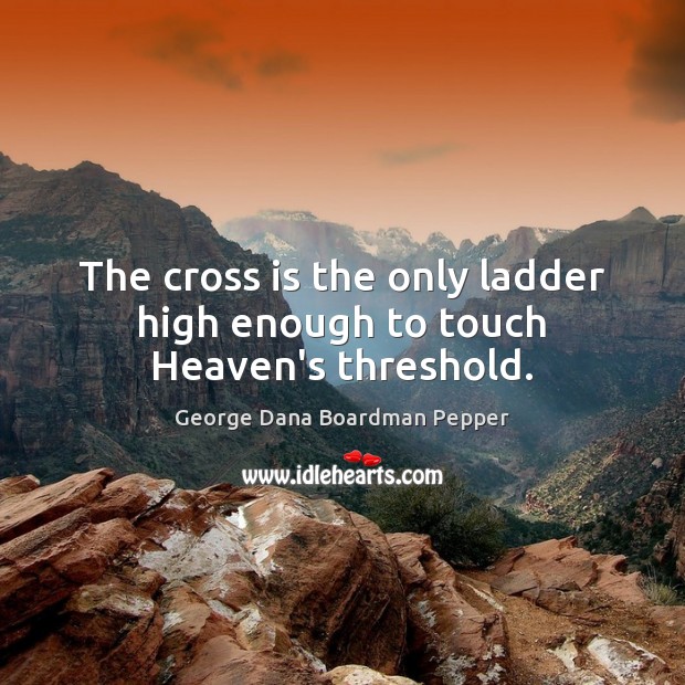 The cross is the only ladder high enough to touch Heaven’s threshold. Image