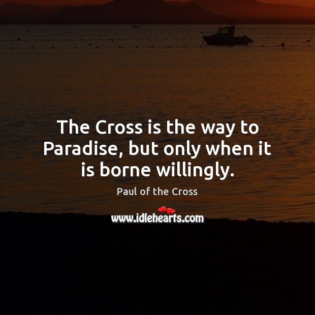 The Cross is the way to Paradise, but only when it is borne willingly. Paul of the Cross Picture Quote