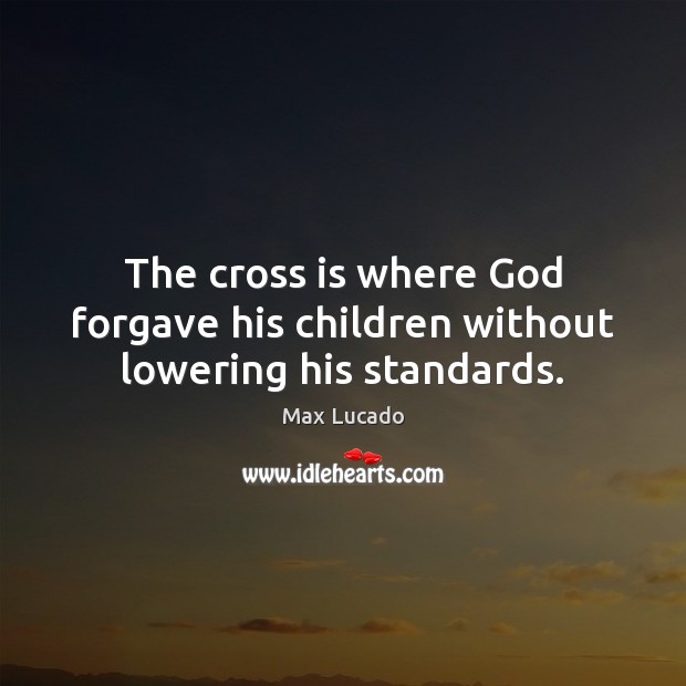 The cross is where God forgave his children without lowering his standards. Max Lucado Picture Quote