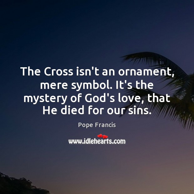 The Cross isn’t an ornament, mere symbol. It’s the mystery of God’s Pope Francis Picture Quote