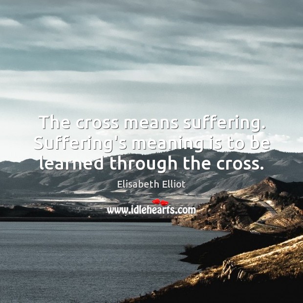 The cross means suffering. Suffering’s meaning is to be learned through the cross. Elisabeth Elliot Picture Quote